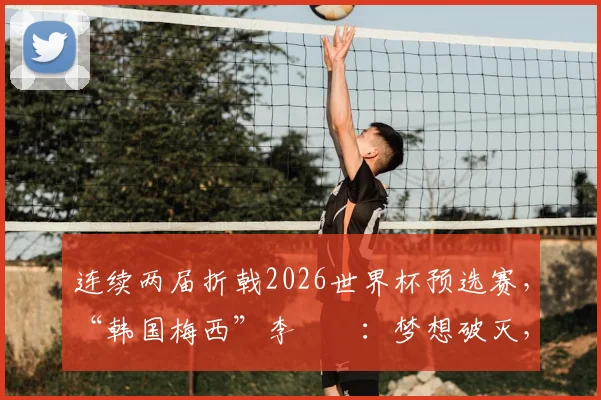 连续两届折戟2026世界杯预选赛，“韩国梅西”李昇祐：梦想破灭，前路迷茫