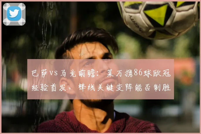 巴萨vs马竞前瞻：莱万携86球欧冠经验首发，锋线关键变阵能否制胜？