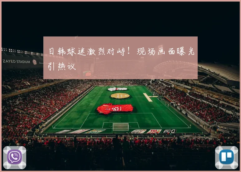 日韩球迷激烈对峙!现场画面曝光引热议