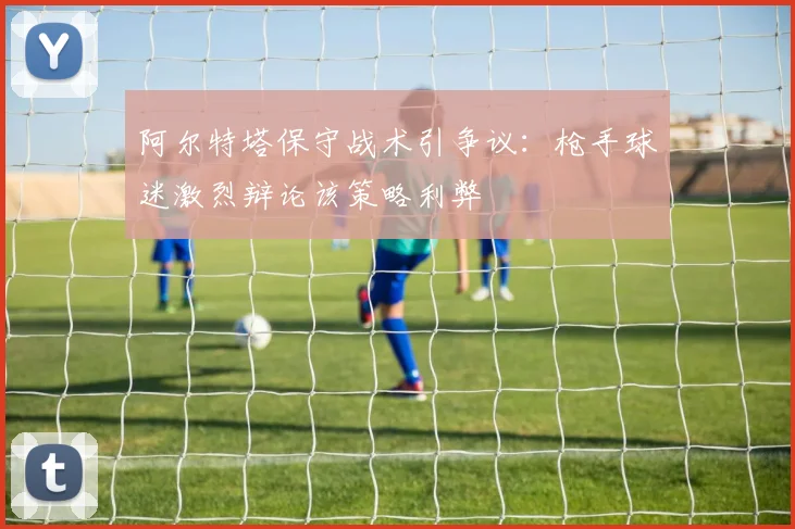 阿尔特塔保守战术引争议：枪手球迷激烈辩论该策略利弊