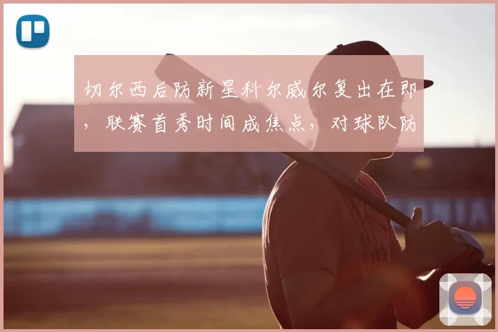 切尔西后防新星科尔威尔复出在即，联赛首秀时间成焦点，对球队防线有何影响？