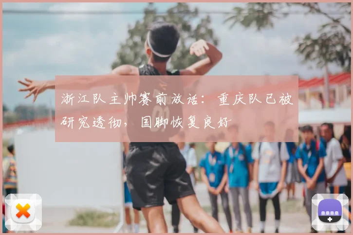 浙江队主帅赛前放话：重庆队已被研究透彻，国脚恢复良好