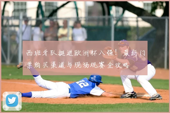 西班牙队挺进欧洲杯八强！最新门票购买渠道与现场观赛全攻略