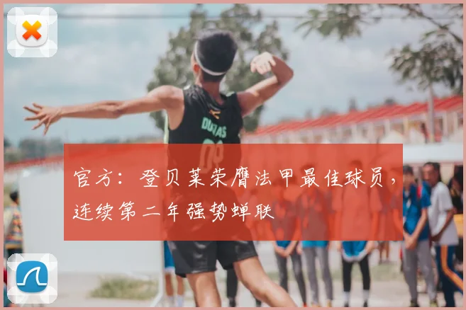 官方:登贝莱荣膺法甲最佳球员,连续第二年强势蝉联