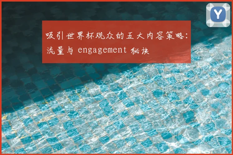 吸引世界杯观众的五大内容策略：流量与 engagement 秘诀