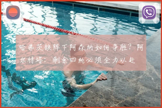 哈弗茨缺阵下阿森纳如何争胜？阿尔特塔：剩余四轮必须全力以赴