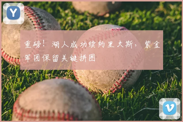 重磅!湖人成功续约里夫斯,紫金军团保留关键拼图