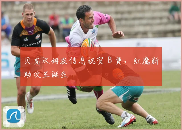 贝克汉姆发信息祝贺 B 费，红魔新助攻王诞生