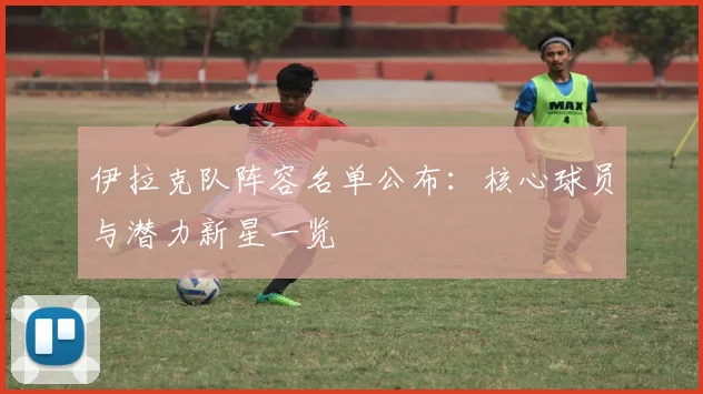 伊拉克队阵容名单公布:核心球员与潜力新星一览