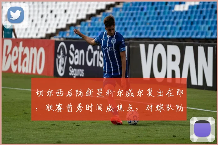 切尔西后防新星科尔威尔复出在即,联赛首秀时间成焦点,对球队防线有何影响?