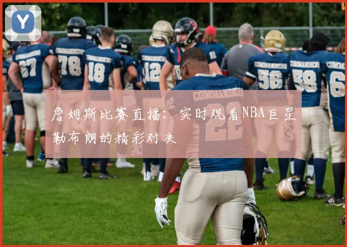 詹姆斯比赛直播：实时观看NBA巨星勒布朗的精彩对决