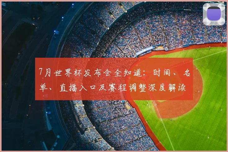 7月世界杯发布会全知道：时间、名单、直播入口及赛程调整深度解读