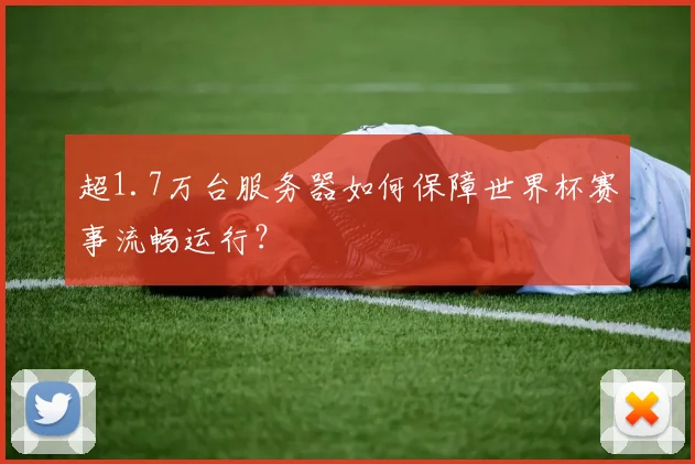 超1.7万台服务器如何保障世界杯赛事流畅运行?