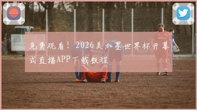 免费观看！2026美加墨世界杯开幕式直播APP下载教程