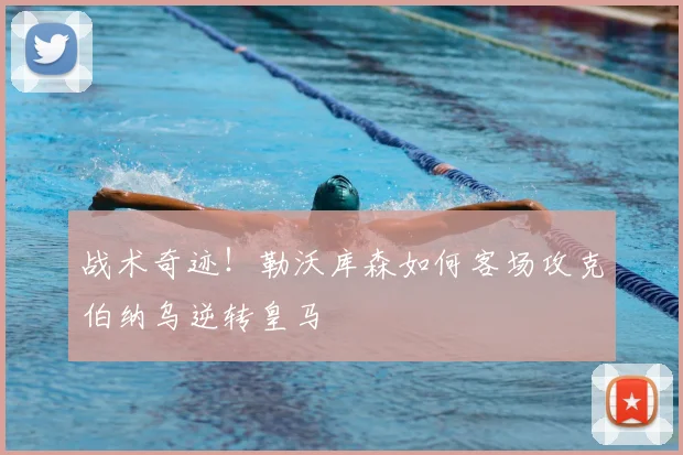 战术奇迹！勒沃库森如何客场攻克伯纳乌逆转皇马